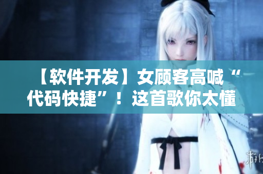 【软件开发】女顾客高喊“代码快捷”！这首歌你太懂了
