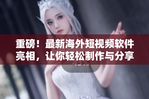 重磅！最新海外短视频软件亮相，让你轻松制作与分享个性化视频！