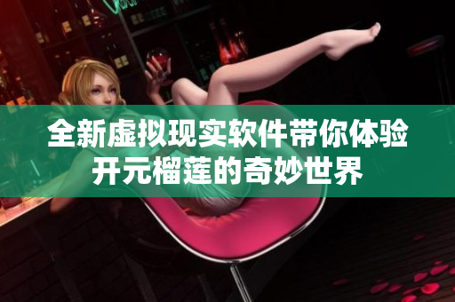 全新虚拟现实软件带你体验开元榴莲的奇妙世界