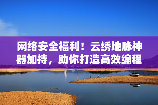 网络安全福利！云绣地脉神器加持，助你打造高效编程！