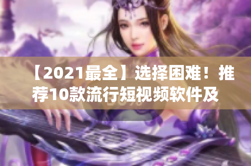 【2021最全】选择困难！推荐10款流行短视频软件及官方下载网站，一站get！