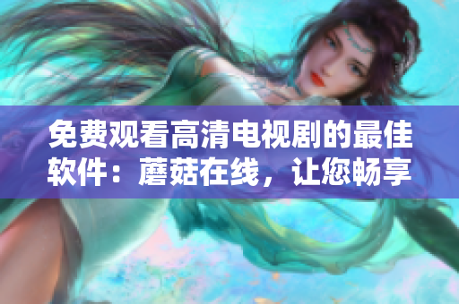 免费观看高清电视剧的最佳软件：蘑菇在线，让您畅享流畅的观看体验！