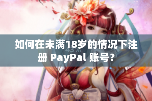 如何在未满18岁的情况下注册 PayPal 账号？