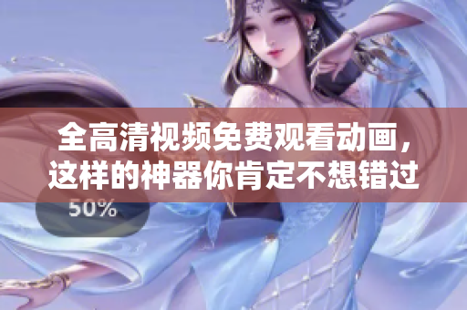 全高清视频免费观看动画，这样的神器你肯定不想错过啊！