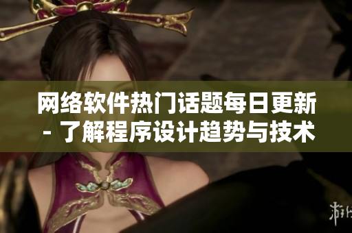 网络软件热门话题每日更新 - 了解程序设计趋势与技术革新
