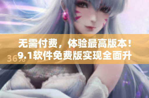 无需付费，体验最高版本！9.1软件免费版实现全面升级