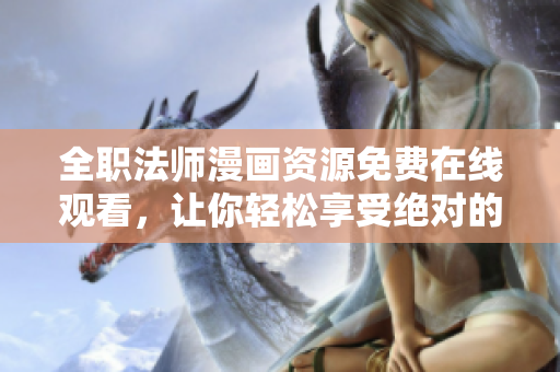 全职法师漫画资源免费在线观看，让你轻松享受绝对的数码魔法世界