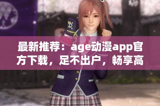 最新推荐：age动漫app官方下载，足不出户，畅享高清动漫世界！
