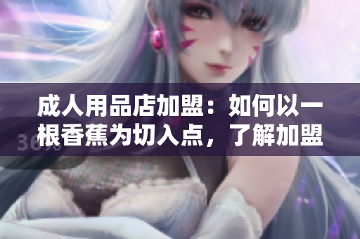 成人用品店加盟：如何以一根香蕉为切入点，了解加盟费用和经营优势