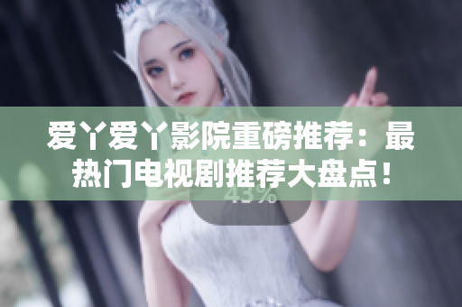 爱丫爱丫影院重磅推荐：最热门电视剧推荐大盘点！