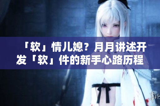 「软」情儿媳？月月讲述开发「软」件的新手心路历程