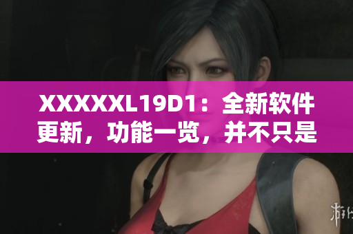 XXXXXL19D1：全新软件更新，功能一览，并不只是更新