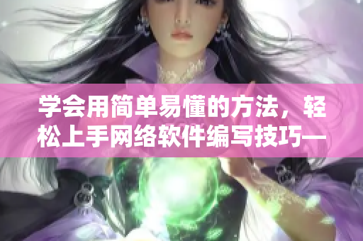 学会用简单易懂的方法，轻松上手网络软件编写技巧——软件编写培训教程