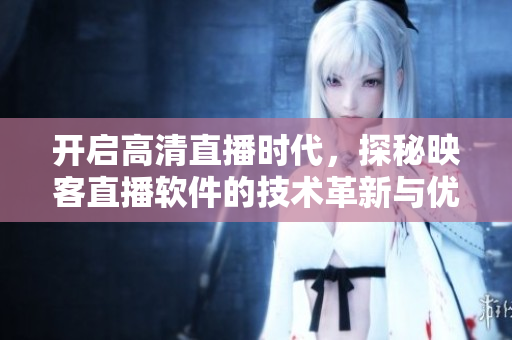 开启高清直播时代，探秘映客直播软件的技术革新与优化