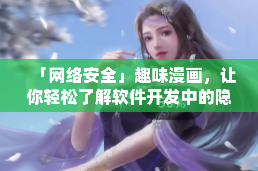 「网络安全」趣味漫画，让你轻松了解软件开发中的隐私保护问题！