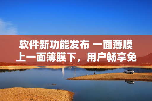 软件新功能发布 一面薄膜上一面薄膜下，用户畅享免费体验