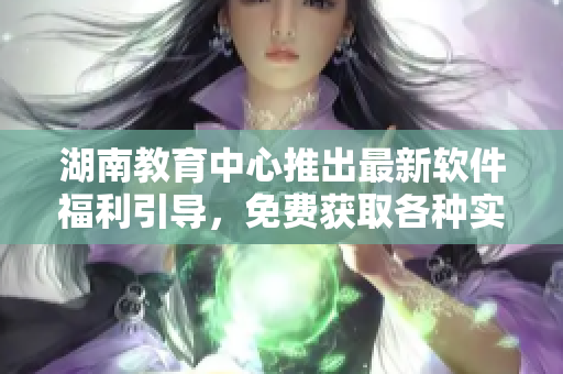 湖南教育中心推出最新软件福利引导，免费获取各种实用软件，助力工作生活提效！