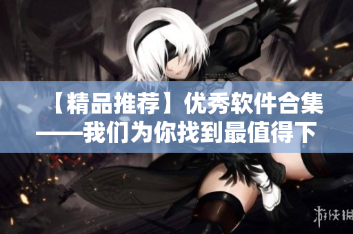 【精品推荐】优秀软件合集——我们为你找到最值得下载的工具！