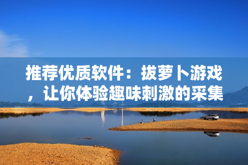 推荐优质软件：拔萝卜游戏，让你体验趣味刺激的采集过程！