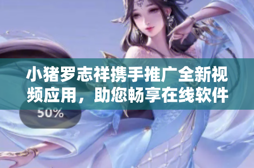 小猪罗志祥携手推广全新视频应用，助您畅享在线软件新时代