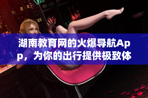 湖南教育网的火爆导航App，为你的出行提供极致体验，快速下载享受