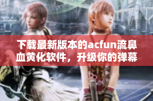 下载最新版本的acfun流鼻血黄化软件，升级你的弹幕体验