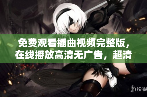免费观看插曲视频完整版，在线播放高清无广告，超清画质不卡顿