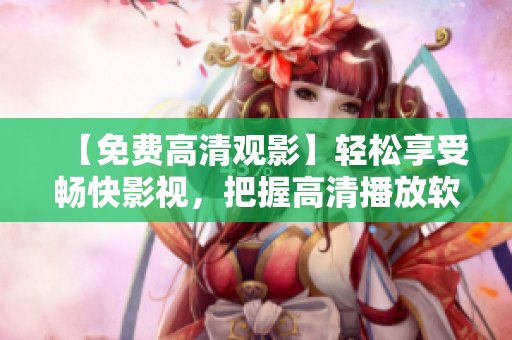 【免费高清观影】轻松享受畅快影视，把握高清播放软件随时观看