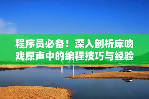 程序员必备！深入剖析床吻戏原声中的编程技巧与经验