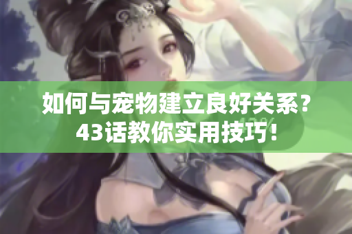 如何与宠物建立良好关系？43话教你实用技巧！