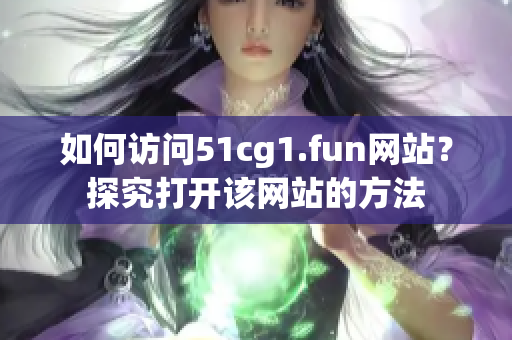 如何访问51cg1.fun网站？探究打开该网站的方法