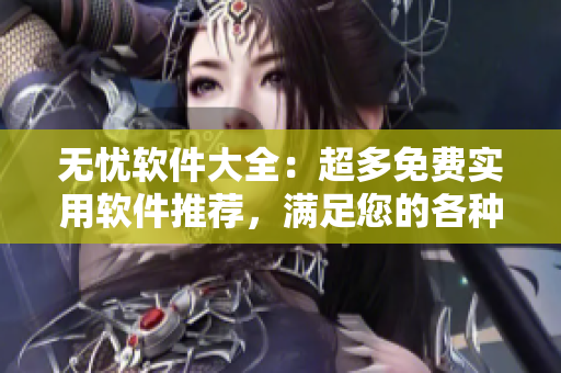 无忧软件大全：超多免费实用软件推荐，满足您的各种需求！
