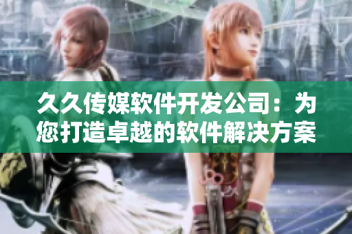 久久传媒软件开发公司：为您打造卓越的软件解决方案