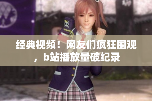 经典视频！网友们疯狂围观，b站播放量破纪录