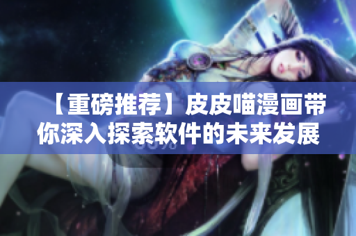 【重磅推荐】皮皮喵漫画带你深入探索软件的未来发展方向