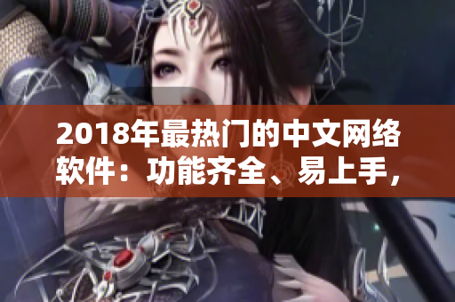 2018年最热门的中文网络软件：功能齐全、易上手，完美满足你的需求！