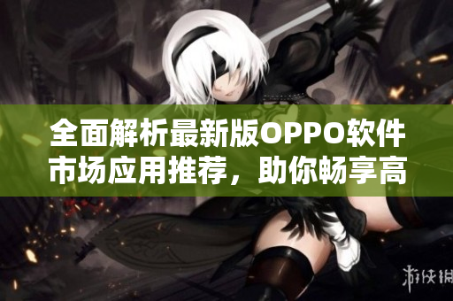 全面解析最新版OPPO软件市场应用推荐，助你畅享高效便捷体验