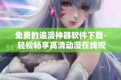 免费的追漫神器软件下载- 轻松畅享高清动漫在线观看