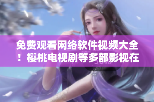 免费观看网络软件视频大全！樱桃电视剧等多部影视在线播放！