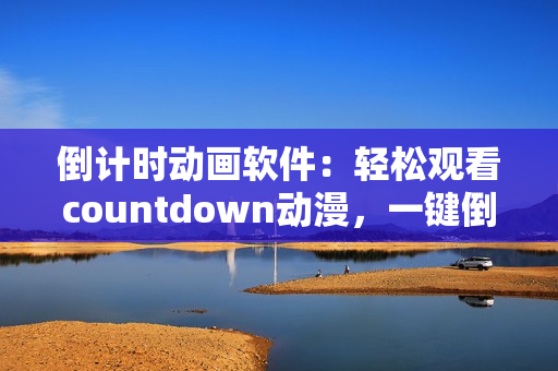 倒计时动画软件：轻松观看countdown动漫，一键倒计时助你掌握追番时间