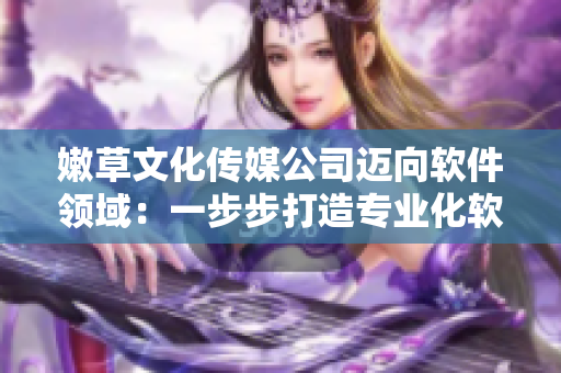嫩草文化传媒公司迈向软件领域：一步步打造专业化软件服务
