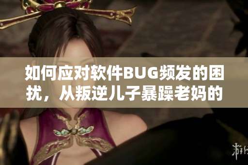 如何应对软件BUG频发的困扰，从叛逆儿子暴躁老妈的做法中借鉴