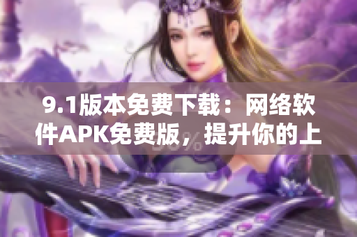 9.1版本免费下载：网络软件APK免费版，提升你的上网体验！