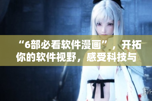 “6部必看软件漫画”，开拓你的软件视野，感受科技与艺术的完美结合！