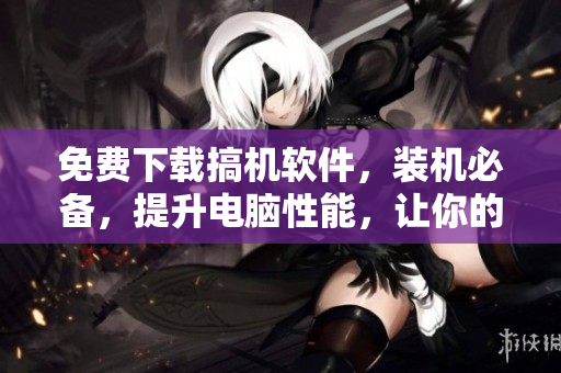 免费下载搞机软件，装机必备，提升电脑性能，让你的电脑焕发新生!