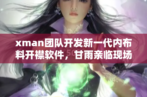 xman团队开发新一代内布料开襟软件，甘雨亲临现场参观并深度体验