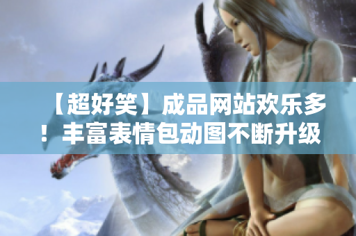 【超好笑】成品网站欢乐多！丰富表情包动图不断升级，保证让你捧腹大笑！