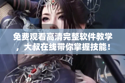 免费观看高清完整软件教学，大叔在线带你掌握技能！
