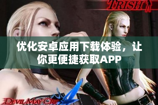 优化安卓应用下载体验，让你更便捷获取APP