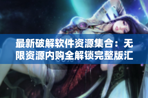 最新破解软件资源集合：无限资源内购全解锁完整版汇总